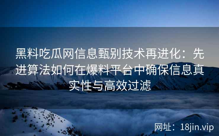 黑料吃瓜网信息甄别技术再进化:先进算法如何在爆料平台中确保信息真实性与高效过滤 黑料吃瓜网信息甄别技术再进化:先进算法如何在爆料平台中确保信息真实性与高效过滤