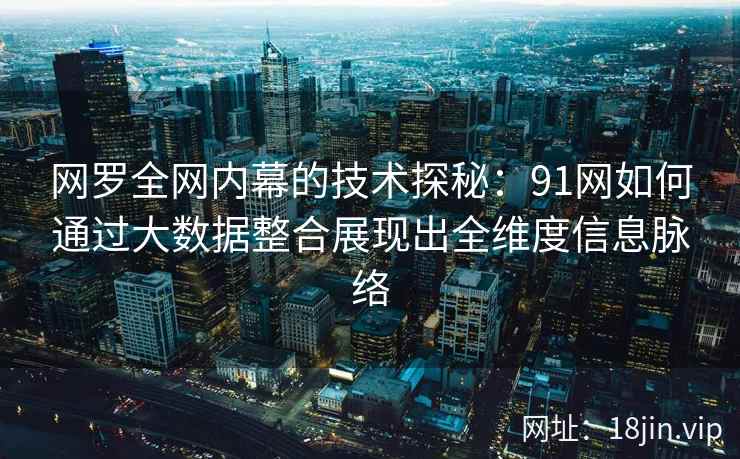 网罗全网内幕的技术探秘：91网如何通过大数据整合展现出全维度信息脉络