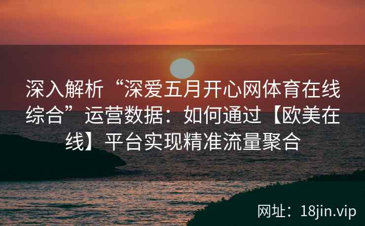 深入解析“深爱五月开心网体育在线综合”运营数据:如何通过【欧美在线】平台实现精准流量聚合 深入解析“深爱五月开心网体育在线综合”运营数据:如何通过【欧美在线】平台实现精准流量聚合