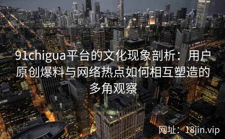 91chigua平台的文化现象剖析：用户原创爆料与网络热点如何相互塑造的多角观察