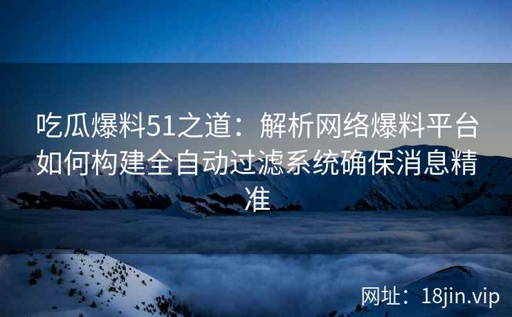 吃瓜爆料51之道：解析网络爆料平台如何构建全自动过滤系统确保消息精准