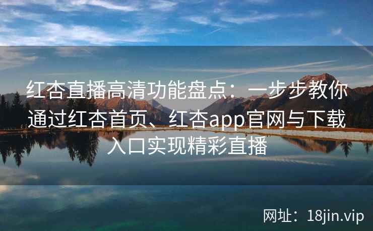 红杏直播高清功能盘点：一步步教你通过红杏首页、红杏app官网与下载入口实现精彩直播