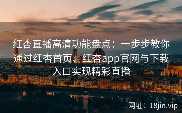 红杏直播高清功能盘点:一步步教你通过红杏首页、红杏app官网与下载入口实现精彩直播 红杏直播高清功能盘点:一步步教你通过红杏首页、红杏app官网与下载入口实现精彩直播