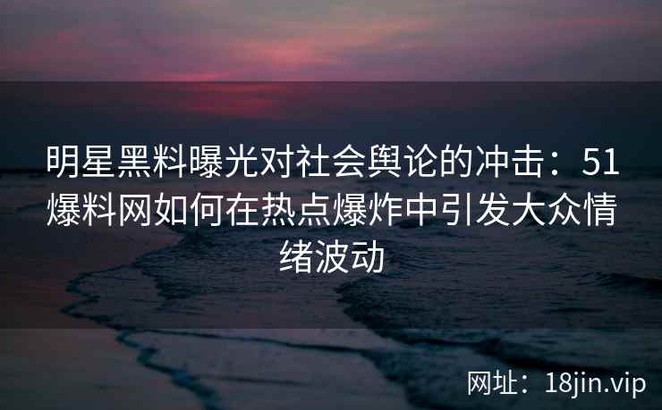 明星黑料曝光对社会舆论的冲击：51爆料网如何在热点爆炸中引发大众情绪波动