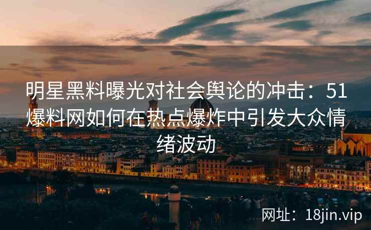 明星黑料曝光对社会舆论的冲击:51爆料网如何在热点爆炸中引发大众情绪波动 明星黑料曝光对社会舆论的冲击:51爆料网如何在热点爆炸中引发大众情绪波动