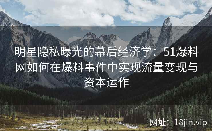 明星隐私曝光的幕后经济学:51爆料网如何在爆料事件中实现流量变现与资本运作 明星隐私曝光的幕后经济学:51爆料网如何在爆料事件中实现流量变现与资本运作