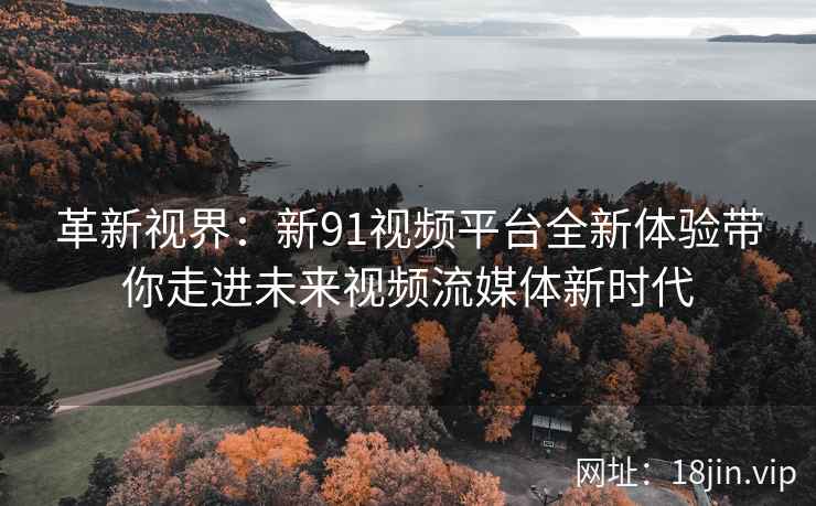 革新视界:新91视频平台全新体验带你走进未来视频流媒体新时代 革新视界:新91视频平台全新体验带你走进未来视频流媒体新时代