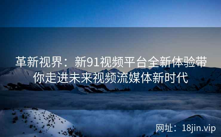 革新视界:新91视频平台全新体验带你走进未来视频流媒体新时代 革新视界:新91视频平台全新体验带你走进未来视频流媒体新时代