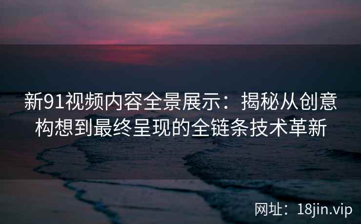 新91视频内容全景展示:揭秘从创意构想到最终呈现的全链条技术革新 新91视频内容全景展示:揭秘从创意构想到最终呈现的全链条技术革新