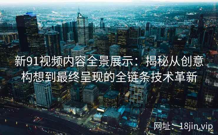 新91视频内容全景展示：揭秘从创意构想到最终呈现的全链条技术革新