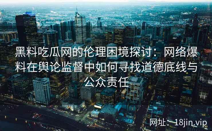 黑料吃瓜网的伦理困境探讨：网络爆料在舆论监督中如何寻找道德底线与公众责任