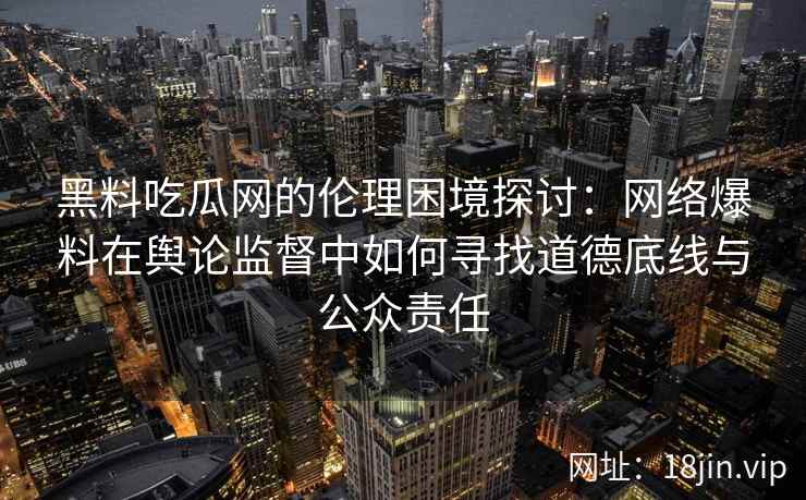 黑料吃瓜网的伦理困境探讨:网络爆料在舆论监督中如何寻找道德底线与公众责任 黑料吃瓜网的伦理困境探讨:网络爆料在舆论监督中如何寻找道德底线与公众责任