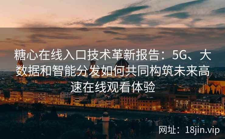 糖心在线入口技术革新报告：5G、大数据和智能分发如何共同构筑未来高速在线观看体验