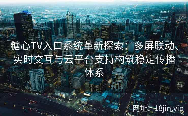 糖心TV入口系统革新探索：多屏联动、实时交互与云平台支持构筑稳定传播体系