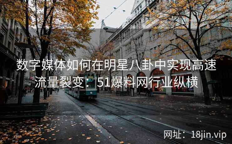 数字媒体如何在明星八卦中实现高速流量裂变:51爆料网行业纵横 数字媒体如何在明星八卦中实现高速流量裂变:51爆料网行业纵横