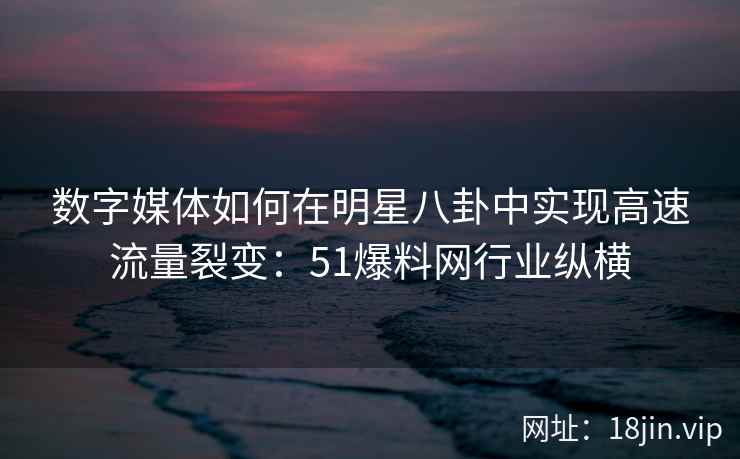 数字媒体如何在明星八卦中实现高速流量裂变：51爆料网行业纵横