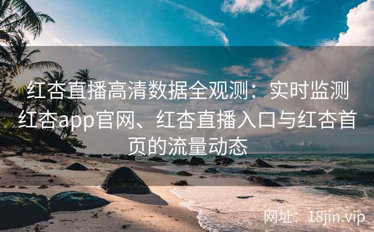 红杏直播高清数据全观测:实时监测红杏app官网、红杏直播入口与红杏首页的流量动态 红杏直播高清数据全观测:实时监测红杏app官网、红杏直播入口与红杏首页的流量动态