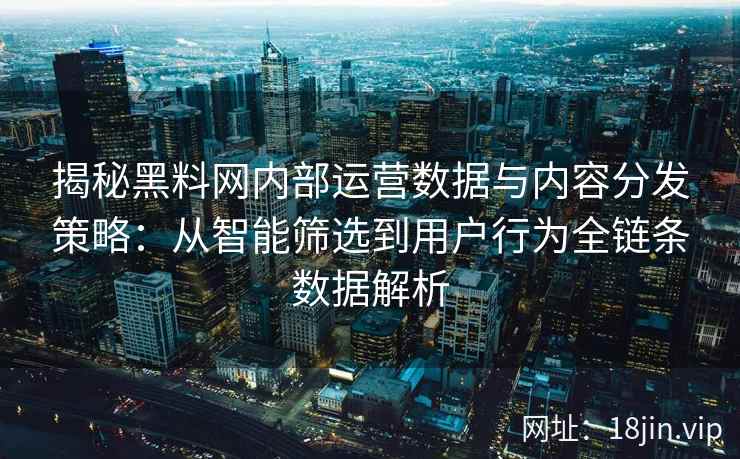 揭秘黑料网内部运营数据与内容分发策略：从智能筛选到用户行为全链条数据解析
