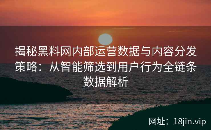 揭秘黑料网内部运营数据与内容分发策略:从智能筛选到用户行为全链条数据解析 揭秘黑料网内部运营数据与内容分发策略:从智能筛选到用户行为全链条数据解析