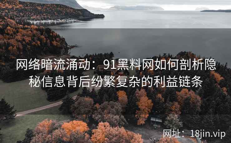 网络暗流涌动:91黑料网如何剖析隐秘信息背后纷繁复杂的利益链条 网络暗流涌动:91黑料网如何剖析隐秘信息背后纷繁复杂的利益链条