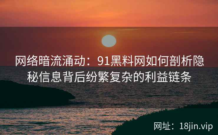 网络暗流涌动:91黑料网如何剖析隐秘信息背后纷繁复杂的利益链条 网络暗流涌动:91黑料网如何剖析隐秘信息背后纷繁复杂的利益链条