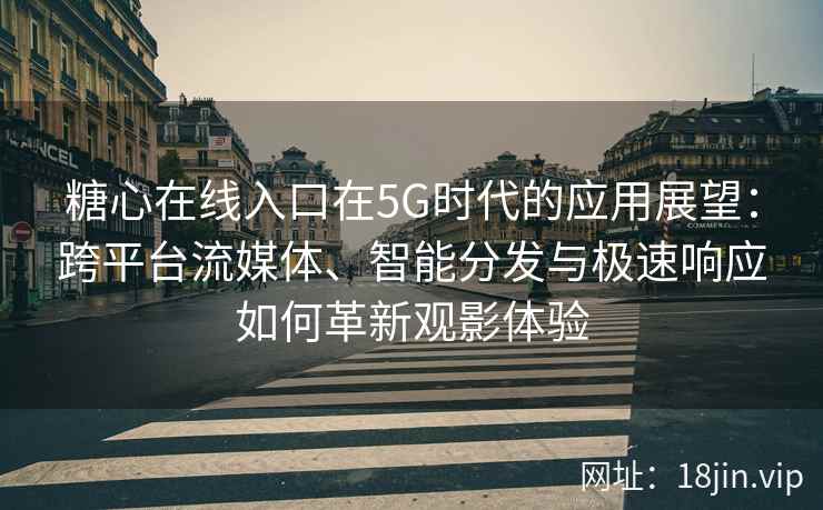 糖心在线入口在5G时代的应用展望：跨平台流媒体、智能分发与极速响应如何革新观影体验