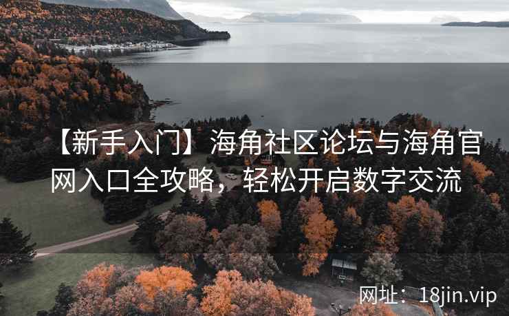 【新手入门】海角社区论坛与海角官网入口全攻略，轻松开启数字交流