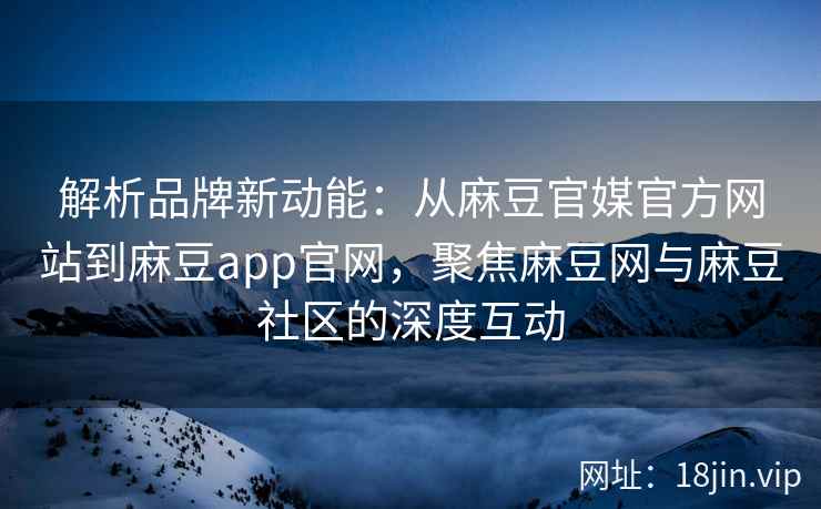 解析品牌新动能：从麻豆官媒官方网站到麻豆app官网，聚焦麻豆网与麻豆社区的深度互动