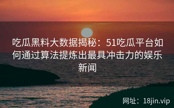 吃瓜黑料大数据揭秘：51吃瓜平台如何通过算法提炼出最具冲击力的娱乐新闻