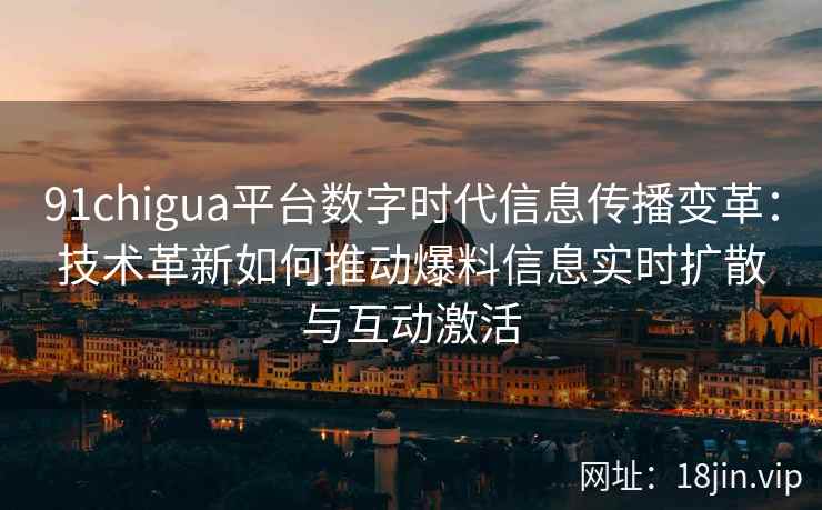 91chigua平台数字时代信息传播变革：技术革新如何推动爆料信息实时扩散与互动激活
