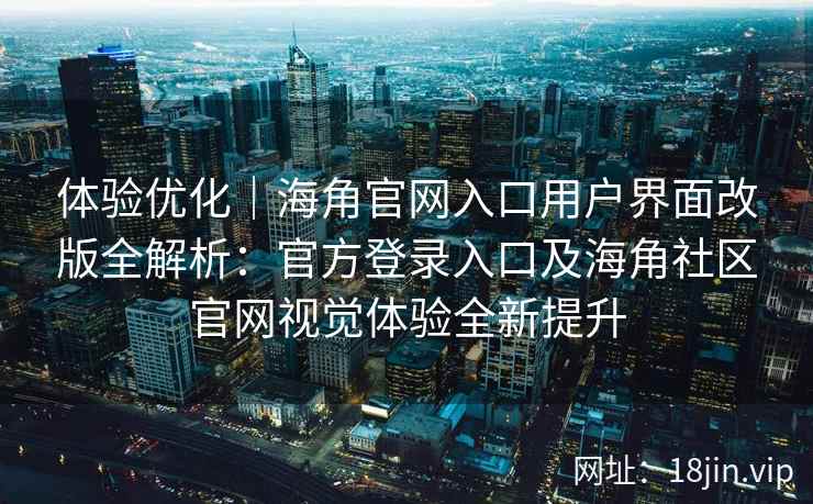 体验优化｜海角官网入口用户界面改版全解析：官方登录入口及海角社区官网视觉体验全新提升