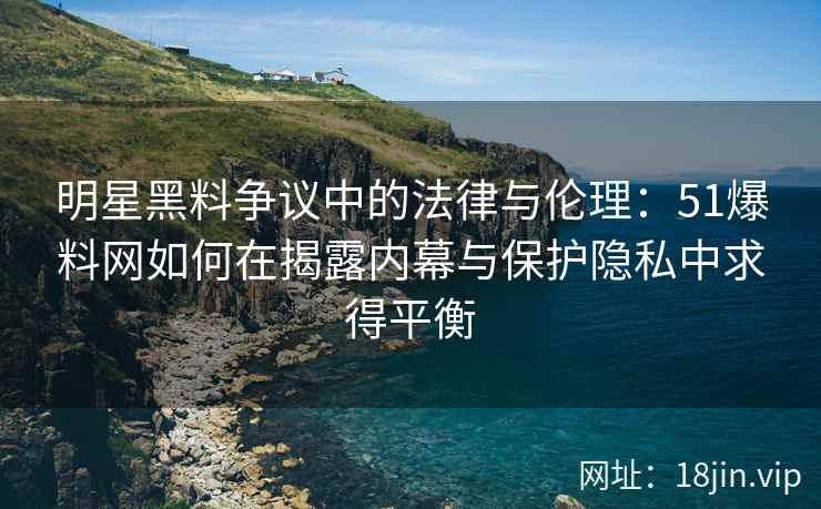 明星黑料争议中的法律与伦理：51爆料网如何在揭露内幕与保护隐私中求得平衡