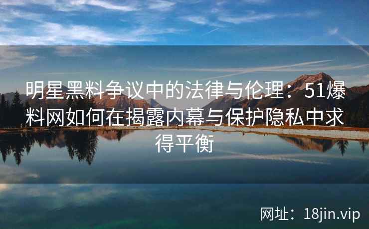 明星黑料争议中的法律与伦理:51爆料网如何在揭露内幕与保护隐私中求得平衡 明星黑料争议中的法律与伦理:51爆料网如何在揭露内幕与保护隐私中求得平衡