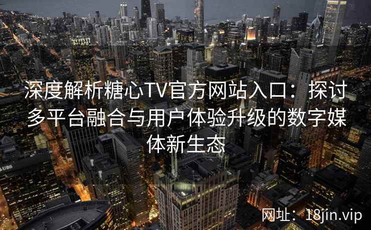 深度解析糖心TV官方网站入口：探讨多平台融合与用户体验升级的数字媒体新生态