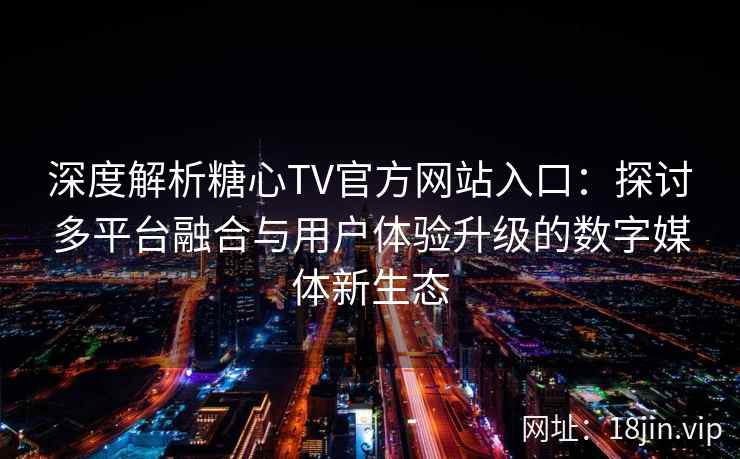 深度解析糖心TV官方网站入口:探讨多平台融合与用户体验升级的数字媒体新生态 深度解析糖心TV官方网站入口:探讨多平台融合与用户体验升级的数字媒体新生态