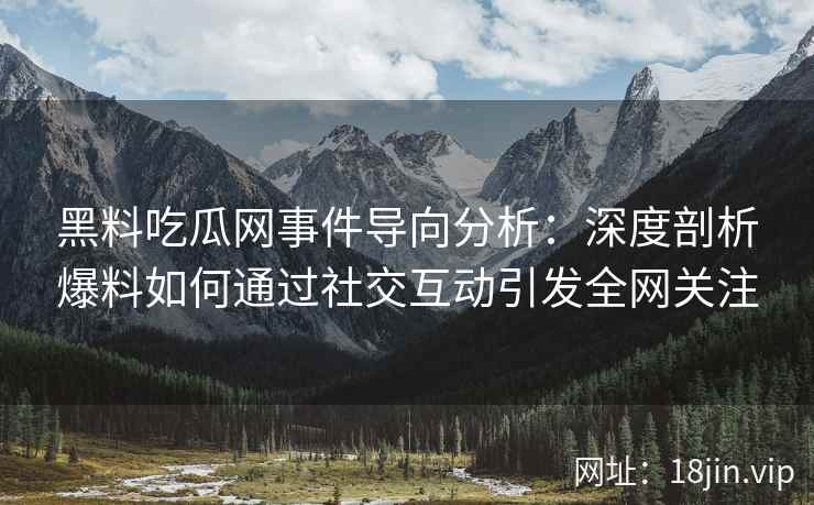 黑料吃瓜网事件导向分析:深度剖析爆料如何通过社交互动引发全网关注 黑料吃瓜网事件导向分析:深度剖析爆料如何通过社交互动引发全网关注