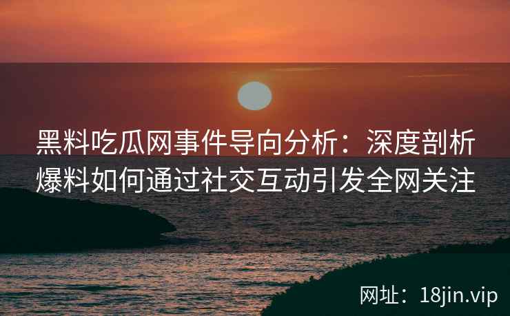 黑料吃瓜网事件导向分析:深度剖析爆料如何通过社交互动引发全网关注 黑料吃瓜网事件导向分析:深度剖析爆料如何通过社交互动引发全网关注