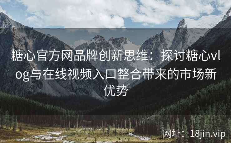 糖心官方网品牌创新思维：探讨糖心vlog与在线视频入口整合带来的市场新优势