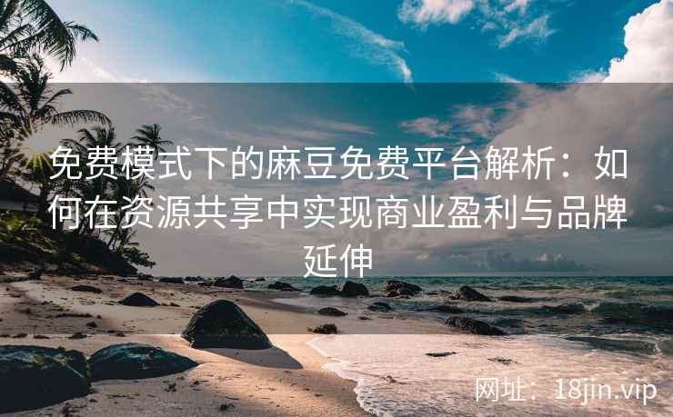 免费模式下的麻豆免费平台解析：如何在资源共享中实现商业盈利与品牌延伸