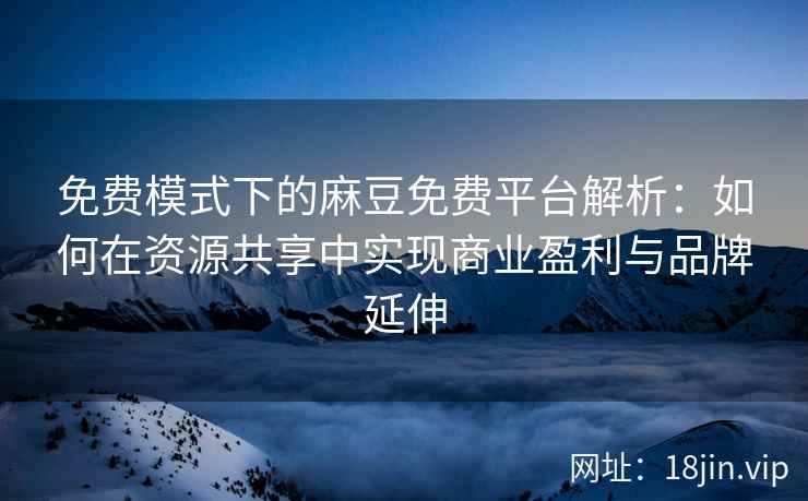 免费模式下的麻豆免费平台解析:如何在资源共享中实现商业盈利与品牌延伸 免费模式下的麻豆免费平台解析:如何在资源共享中实现商业盈利与品牌延伸