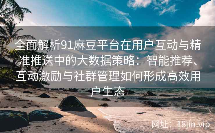 全面解析91麻豆平台在用户互动与精准推送中的大数据策略:智能推荐、互动激励与社群管理如何形成高效用户生态 全面解析91麻豆平台在用户互动与精准推送中的大数据策略:智能推荐、互动激励与社群管理如何形成高效用户生态