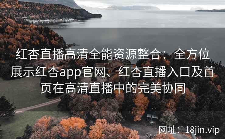 红杏直播高清全能资源整合:全方位展示红杏app官网、红杏直播入口及首页在高清直播中的完美协同 红杏直播高清全能资源整合:全方位展示红杏app官网、红杏直播入口及首页在高清直播中的完美协同