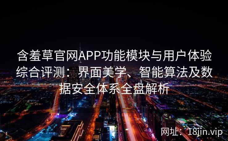 含羞草官网APP功能模块与用户体验综合评测：界面美学、智能算法及数据安全体系全盘解析