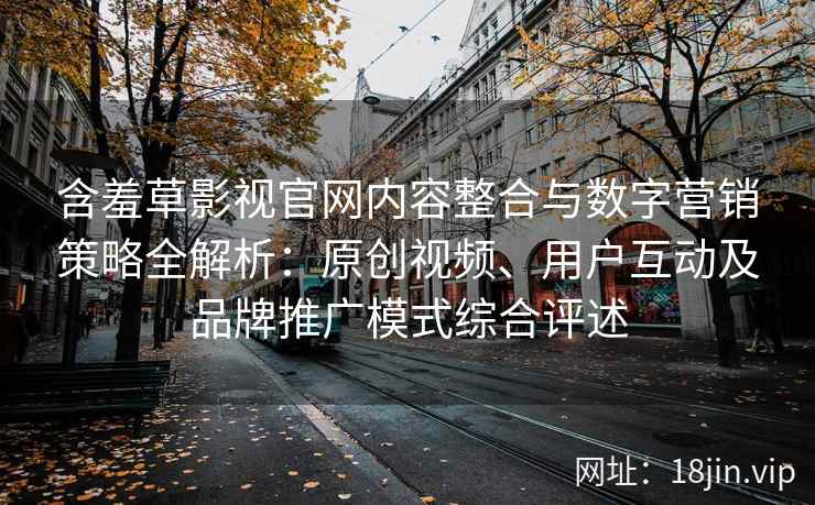 含羞草影视官网内容整合与数字营销策略全解析:原创视频、用户互动及品牌推广模式综合评述 含羞草影视官网内容整合与数字营销策略全解析:原创视频、用户互动及品牌推广模式综合评述