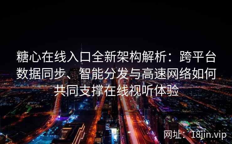 糖心在线入口全新架构解析：跨平台数据同步、智能分发与高速网络如何共同支撑在线视听体验
