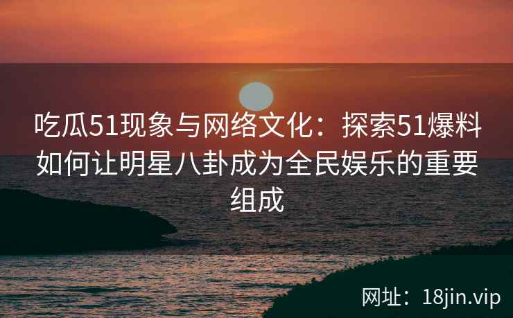 吃瓜51现象与网络文化：探索51爆料如何让明星八卦成为全民娱乐的重要组成