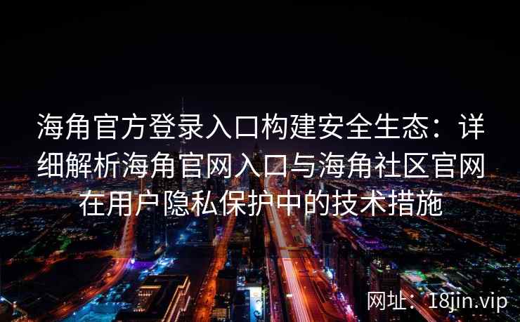 海角官方登录入口构建安全生态：详细解析海角官网入口与海角社区官网在用户隐私保护中的技术措施