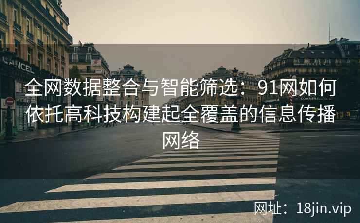全网数据整合与智能筛选：91网如何依托高科技构建起全覆盖的信息传播网络