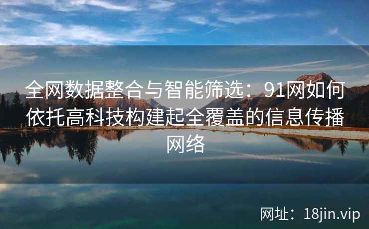 全网数据整合与智能筛选:91网如何依托高科技构建起全覆盖的信息传播网络 全网数据整合与智能筛选:91网如何依托高科技构建起全覆盖的信息传播网络