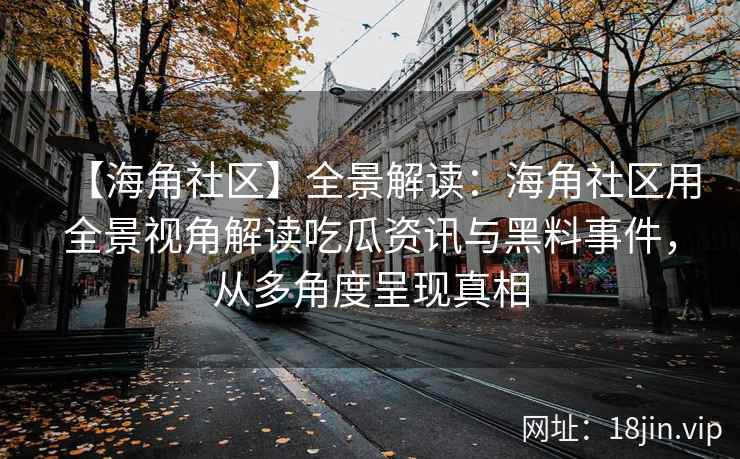 【海角社区】全景解读：海角社区用全景视角解读吃瓜资讯与黑料事件，从多角度呈现真相